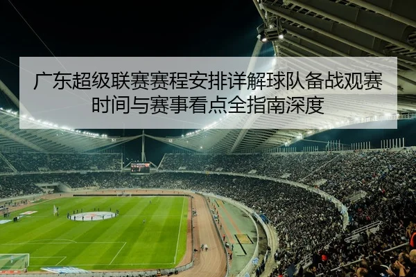 广东超级联赛赛程安排详解球队备战观赛时间与赛事看点全指南深度