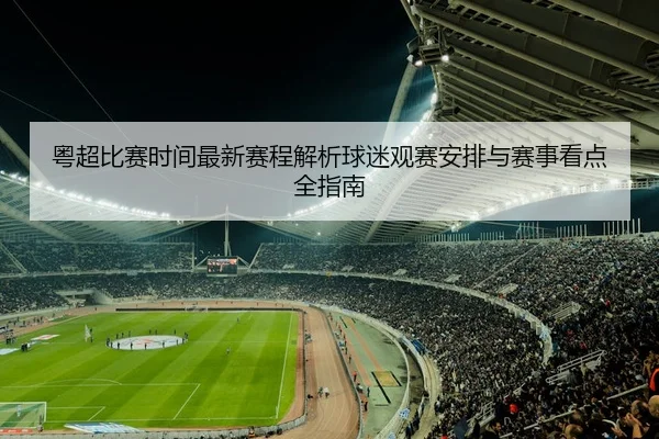 粤超比赛时间最新赛程解析球迷观赛安排与赛事看点全指南