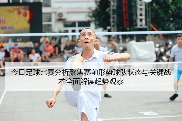 今日足球比赛分析聚焦赛前形势球队状态与关键战术全面解读趋势观察