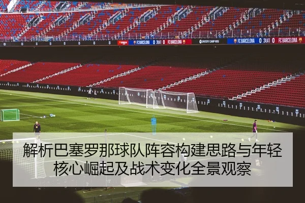 解析巴塞罗那球队阵容构建思路与年轻核心崛起及战术变化全景观察