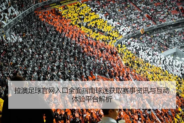 拉澳足球官网入口全面指南球迷获取赛事资讯与互动体验平台解析