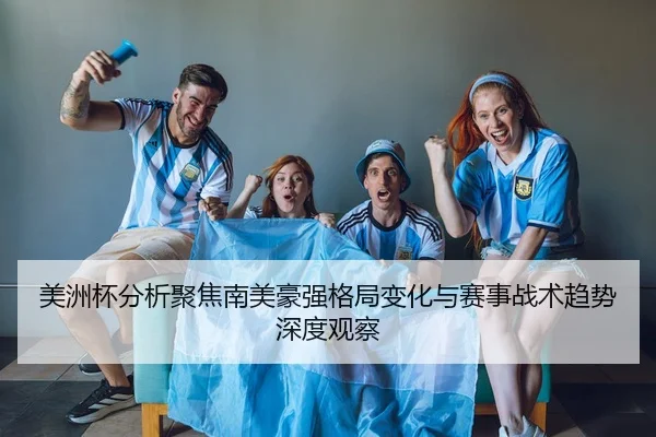 美洲杯分析聚焦南美豪强格局变化与赛事战术趋势深度观察
