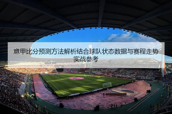 意甲比分预测方法解析结合球队状态数据与赛程走势实战参考