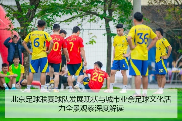 北京足球联赛球队发展现状与城市业余足球文化活力全景观察深度解读