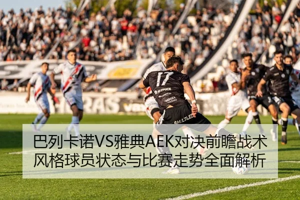 巴列卡诺VS雅典AEK对决前瞻战术风格球员状态与比赛走势全面解析