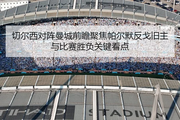 切尔西对阵曼城前瞻聚焦帕尔默反戈旧主与比赛胜负关键看点