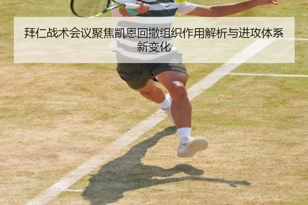 拜仁战术会议聚焦凯恩回撤组织作用解析与进攻体系新变化