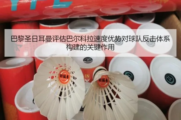 巴黎圣日耳曼评估巴尔科拉速度优势对球队反击体系构建的关键作用