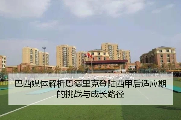 巴西媒体解析恩德里克登陆西甲后适应期的挑战与成长路径
