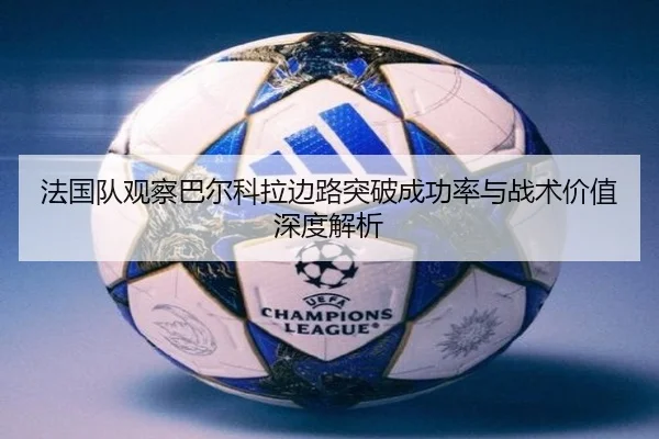法国队观察巴尔科拉边路突破成功率与战术价值深度解析
