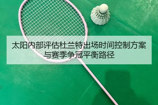 太阳内部评估杜兰特出场时间控制方案与赛季争冠平衡路径